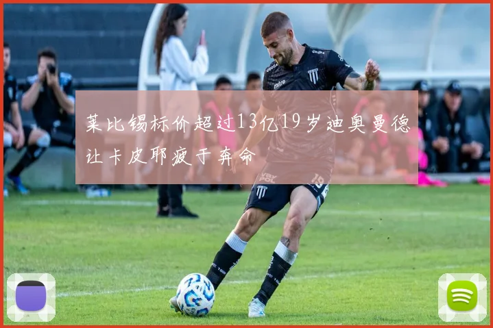 莱比锡标价超过13亿19岁迪奥曼德让卡皮耶疲于奔命