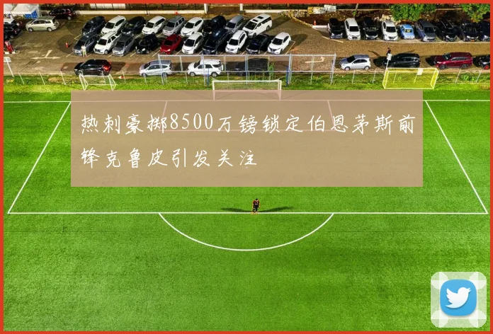 热刺豪掷8500万镑锁定伯恩茅斯前锋克鲁皮引发关注