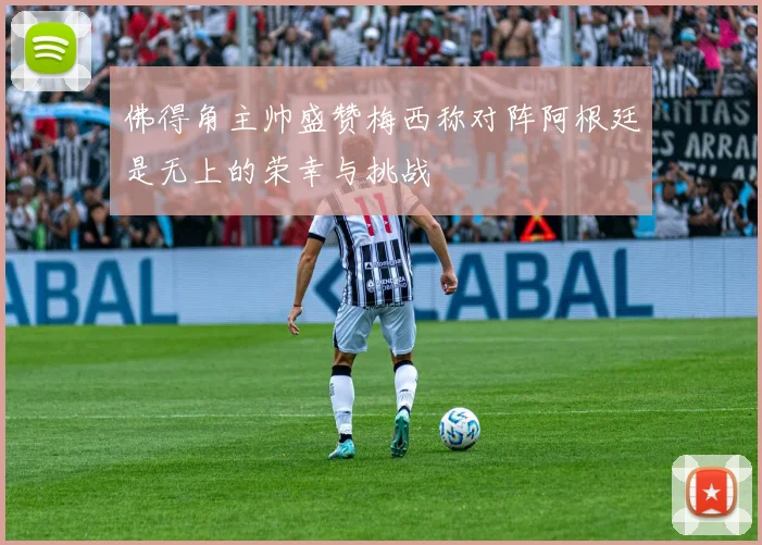 佛得角主帅盛赞梅西称对阵阿根廷是无上的荣幸与挑战