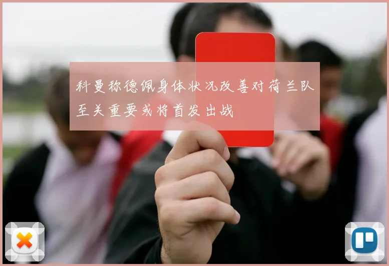科曼称德佩身体状况改善对荷兰队至关重要或将首发出战