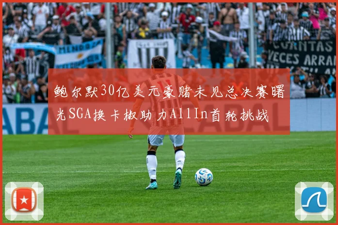 鲍尔默30亿美元豪赌未见总决赛曙光SGA换卡椒助力AllIn首轮挑战