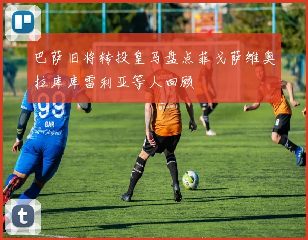 巴萨旧将转投皇马盘点菲戈萨维奥拉库库雷利亚等人回顾