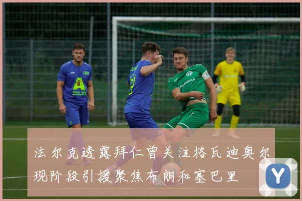 法尔克透露拜仁曾关注格瓦迪奥尔现阶段引援聚焦布朗和塞巴里