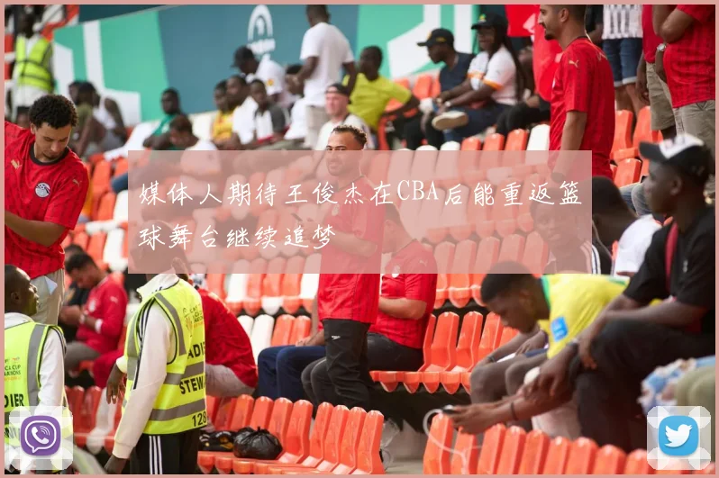 媒体人期待王俊杰在CBA后能重返篮球舞台继续追梦