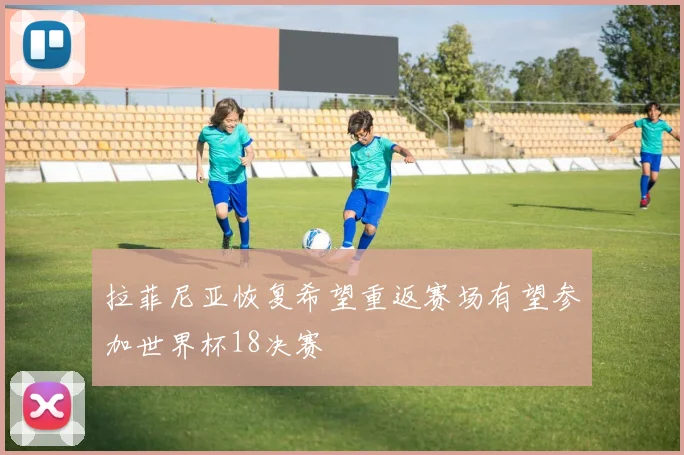 拉菲尼亚恢复希望重返赛场有望参加世界杯18决赛