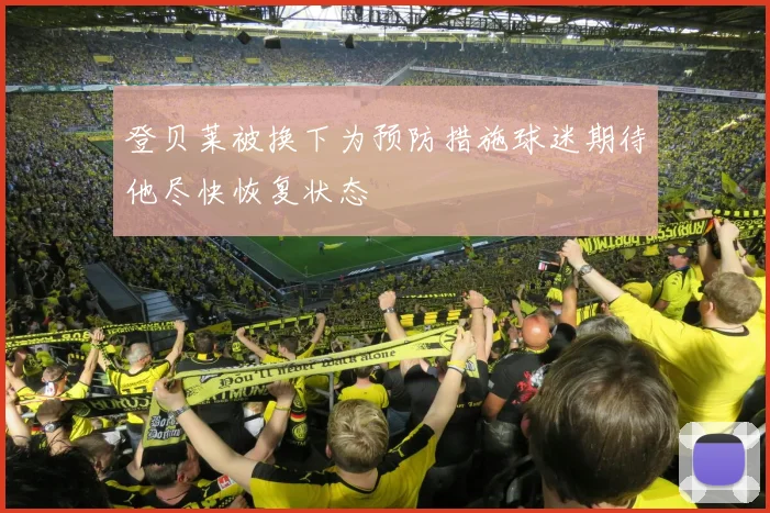 登贝莱被换下为预防措施球迷期待他尽快恢复状态