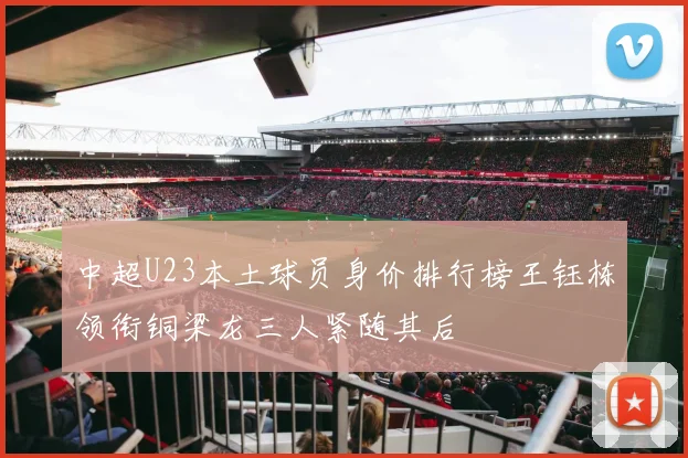中超U23本土球员身价排行榜王钰栋领衔铜梁龙三人紧随其后