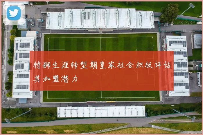 特狮生涯转型期皇家社会积极评估其加盟潜力