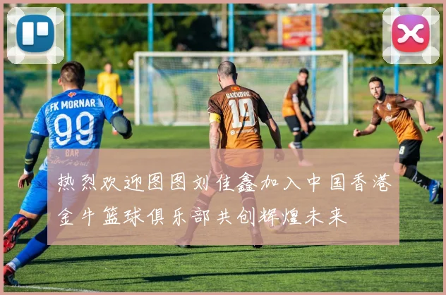 热烈欢迎图图刘佳鑫加入中国香港金牛篮球俱乐部共创辉煌未来