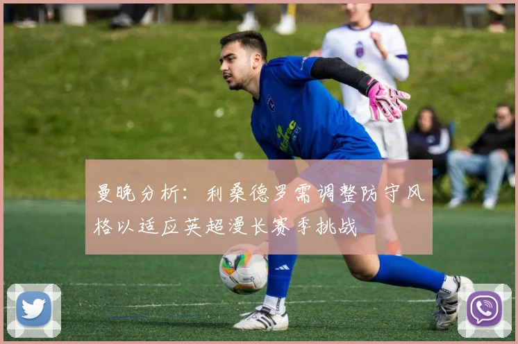 曼晚分析：利桑德罗需调整防守风格以适应英超漫长赛季挑战